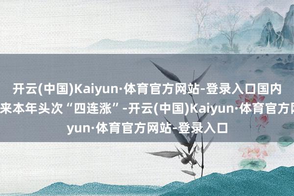 开云(中国)Kaiyun·体育官方网站-登录入口国内制品油价钱迎来本年头次“四连涨”-开云(中国)Kaiyun·体育官方网站-登录入口