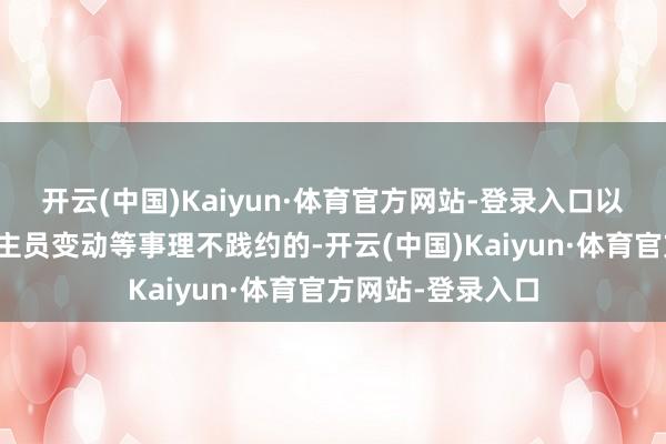 开云(中国)Kaiyun·体育官方网站-登录入口以机构调整、东谈主员变动等事理不践约的-开云(中国)Kaiyun·体育官方网站-登录入口