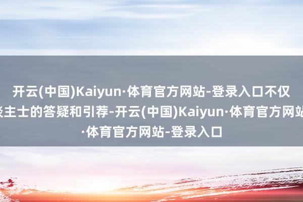 开云(中国)Kaiyun·体育官方网站-登录入口不仅有专科东谈主士的答疑和引荐-开云(中国)Kaiyun·体育官方网站-登录入口