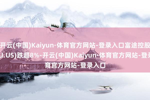 开云(中国)Kaiyun·体育官方网站-登录入口富途控股(FUTU.US)跌超8%-开云(中国)Kaiyun·体育官方网站-登录入口