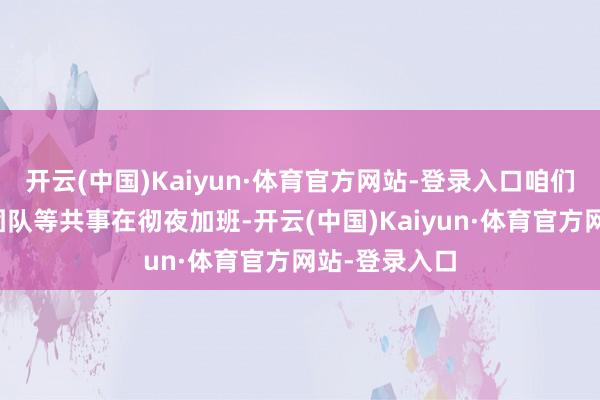 开云(中国)Kaiyun·体育官方网站-登录入口咱们业务、手艺团队等共事在彻夜加班-开云(中国)Kaiyun·体育官方网站-登录入口