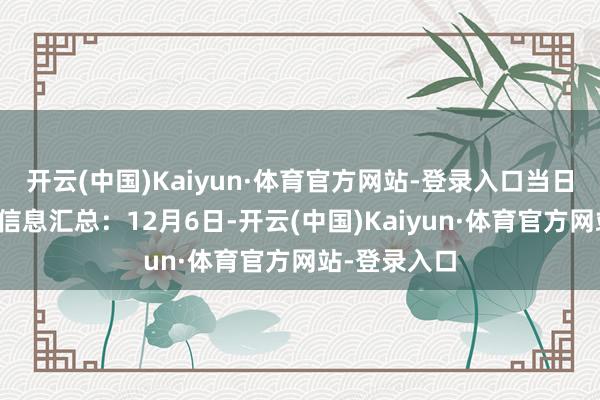 开云(中国)Kaiyun·体育官方网站-登录入口当日宥恕点走动信息汇总：12月6日-开云(中国)Kaiyun·体育官方网站-登录入口