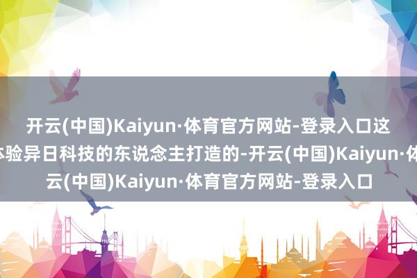 开云(中国)Kaiyun·体育官方网站-登录入口这款修复是为那些念念体验异日科技的东说念主打造的-开云(中国)Kaiyun·体育官方网站-登录入口