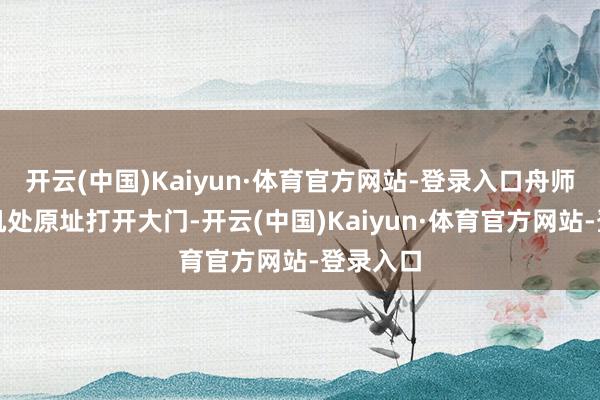 开云(中国)Kaiyun·体育官方网站-登录入口舟师制造飞机处原址打开大门-开云(中国)Kaiyun·体育官方网站-登录入口