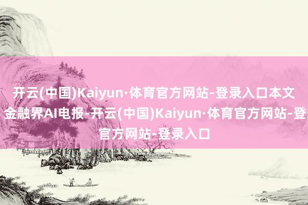 开云(中国)Kaiyun·体育官方网站-登录入口本文源自：金融界AI电报-开云(中国)Kaiyun·体育官方网站-登录入口