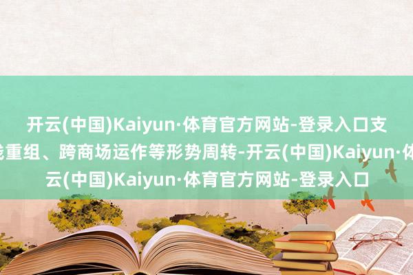 开云(中国)Kaiyun·体育官方网站-登录入口支握通过接管统一、金钱重组、跨商场运作等形势周转-开云(中国)Kaiyun·体育官方网站-登录入口