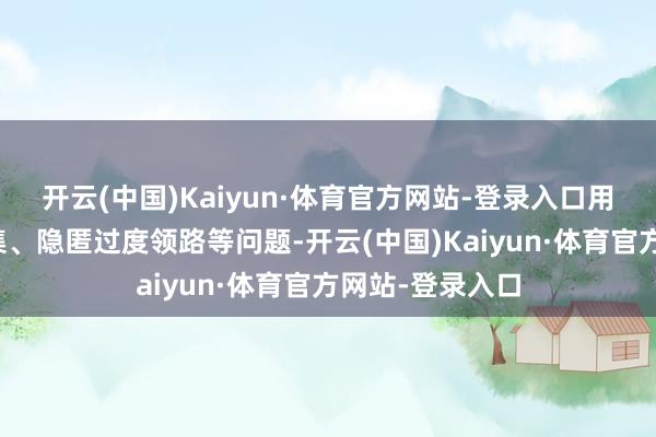 开云(中国)Kaiyun·体育官方网站-登录入口用户信息过度采集、隐匿过度领路等问题-开云(中国)Kaiyun·体育官方网站-登录入口