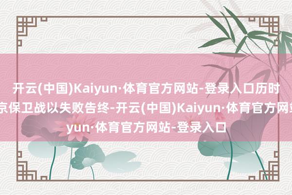 开云(中国)Kaiyun·体育官方网站-登录入口历时 13 天的南京保卫战以失败告终-开云(中国)Kaiyun·体育官方网站-登录入口