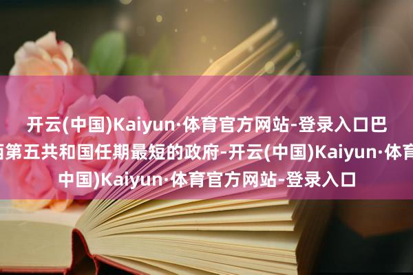 开云(中国)Kaiyun·体育官方网站-登录入口巴尼耶政府成为法兰西第五共和国任期最短的政府-开云(中国)Kaiyun·体育官方网站-登录入口