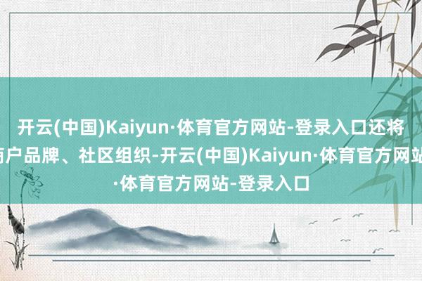 开云(中国)Kaiyun·体育官方网站-登录入口还将和谐多家商户品牌、社区组织-开云(中国)Kaiyun·体育官方网站-登录入口