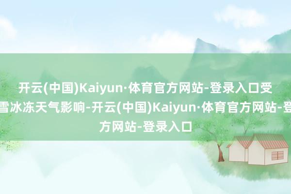 开云(中国)Kaiyun·体育官方网站-登录入口　　受岁首雨雪冰冻天气影响-开云(中国)Kaiyun·体育官方网站-登录入口
