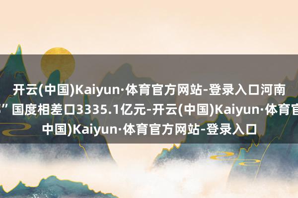 开云(中国)Kaiyun·体育官方网站-登录入口河南与共建“一带全部”国度相差口3335.1亿元-开云(中国)Kaiyun·体育官方网站-登录入口