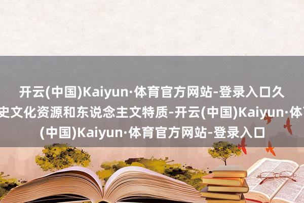 开云(中国)Kaiyun·体育官方网站-登录入口久了挖掘腹地极端的历史文化资源和东说念主文特质-开云(中国)Kaiyun·体育官方网站-登录入口
