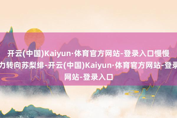 开云(中国)Kaiyun·体育官方网站-登录入口慢慢将视力转向苏梨绯-开云(中国)Kaiyun·体育官方网站-登录入口