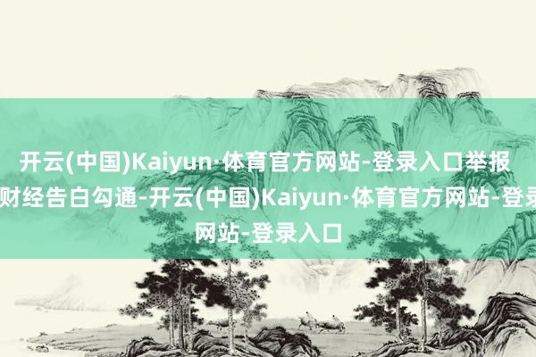 开云(中国)Kaiyun·体育官方网站-登录入口举报  第一财经告白勾通-开云(中国)Kaiyun·体育官方网站-登录入口