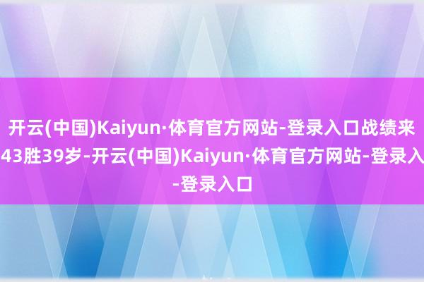 开云(中国)Kaiyun·体育官方网站-登录入口战绩来到43胜39岁-开云(中国)Kaiyun·体育官方网站-登录入口