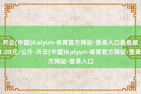 开云(中国)Kaiyun·体育官方网站-登录入口最低报价21.00元/公斤-开云(中国)Kaiyun·体育官方网站-登录入口
