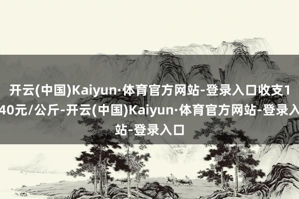 开云(中国)Kaiyun·体育官方网站-登录入口收支14.40元/公斤-开云(中国)Kaiyun·体育官方网站-登录入口