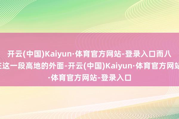 开云(中国)Kaiyun·体育官方网站-登录入口而八里铺刚好在这一段高地的外面-开云(中国)Kaiyun·体育官方网站-登录入口