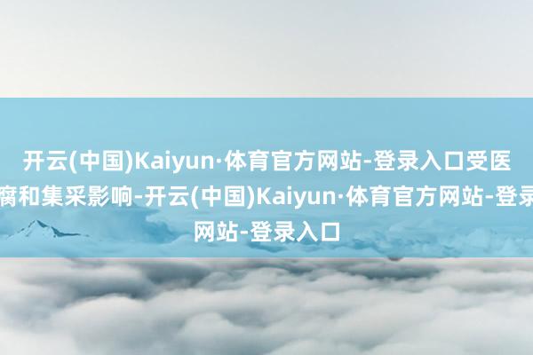 开云(中国)Kaiyun·体育官方网站-登录入口受医药反腐和集采影响-开云(中国)Kaiyun·体育官方网站-登录入口