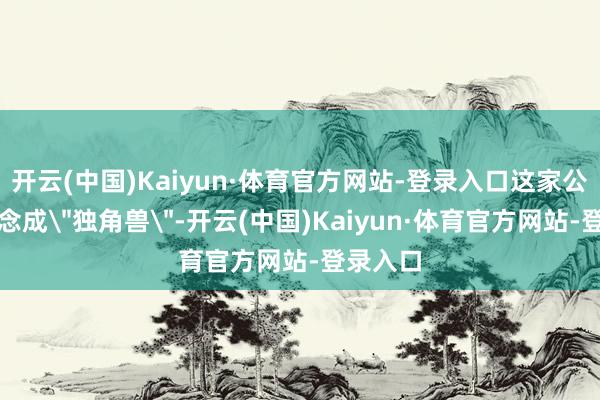 开云(中国)Kaiyun·体育官方网站-登录入口这家公司已作念成