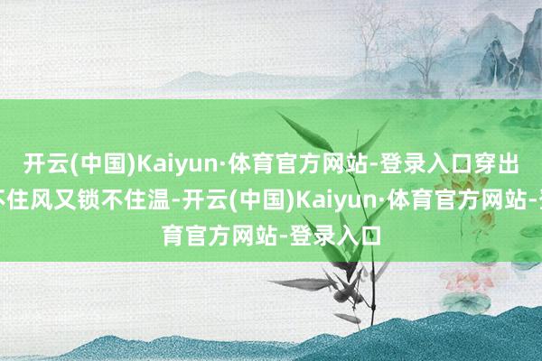 开云(中国)Kaiyun·体育官方网站-登录入口穿出去既防不住风又锁不住温-开云(中国)Kaiyun·体育官方网站-登录入口