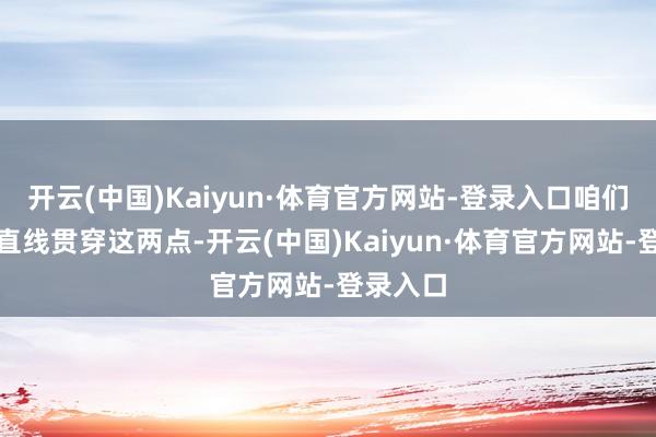 开云(中国)Kaiyun·体育官方网站-登录入口咱们用一条直线贯穿这两点-开云(中国)Kaiyun·体育官方网站-登录入口