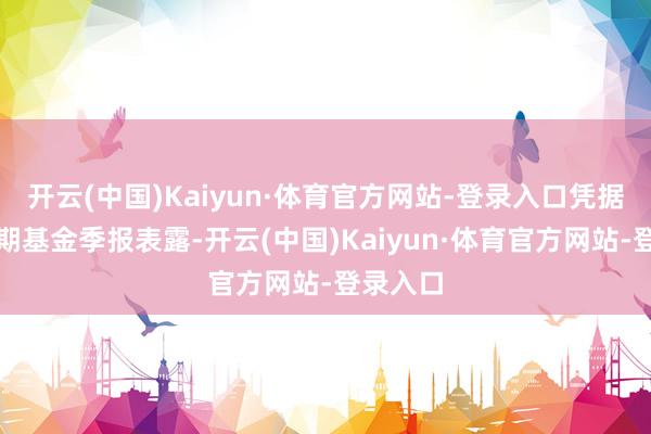 开云(中国)Kaiyun·体育官方网站-登录入口凭据最新一期基金季报表露-开云(中国)Kaiyun·体育官方网站-登录入口