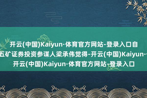 开云(中国)Kaiyun·体育官方网站-登录入口自主可控加快供给升级；五矿证券投资参谋人梁承伟觉得-开云(中国)Kaiyun·体育官方网站-登录入口