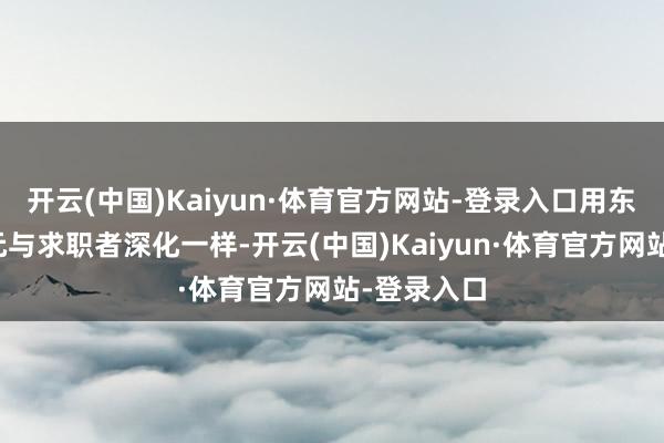 开云(中国)Kaiyun·体育官方网站-登录入口用东说念主单元与求职者深化一样-开云(中国)Kaiyun·体育官方网站-登录入口