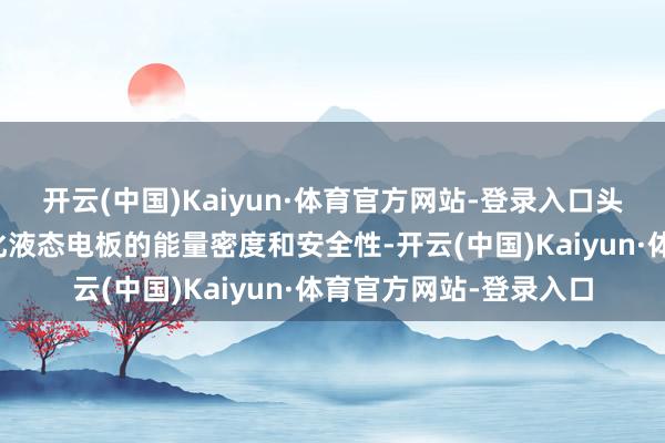 开云(中国)Kaiyun·体育官方网站-登录入口头部电板企业将抓续优化液态电板的能量密度和安全性-开云(中国)Kaiyun·体育官方网站-登录入口