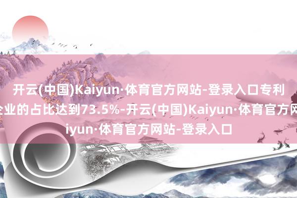 开云(中国)Kaiyun·体育官方网站-登录入口专利权东谈主为企业的占比达到73.5%-开云(中国)Kaiyun·体育官方网站-登录入口
