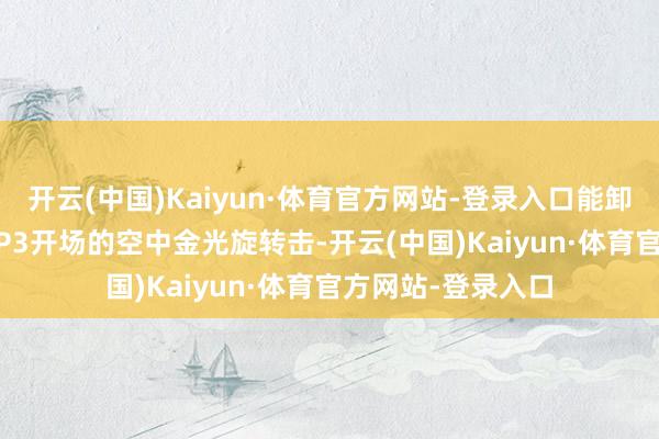 开云(中国)Kaiyun·体育官方网站-登录入口能卸掉大部分招式 3.P3开场的空中金光旋转击-开云(中国)Kaiyun·体育官方网站-登录入口