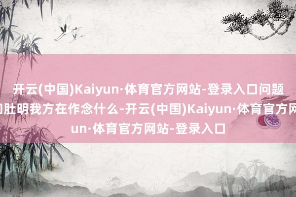 开云(中国)Kaiyun·体育官方网站-登录入口问题在于他们心知肚明我方在作念什么-开云(中国)Kaiyun·体育官方网站-登录入口
