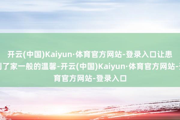 开云(中国)Kaiyun·体育官方网站-登录入口让患者感受到了家一般的温馨-开云(中国)Kaiyun·体育官方网站-登录入口