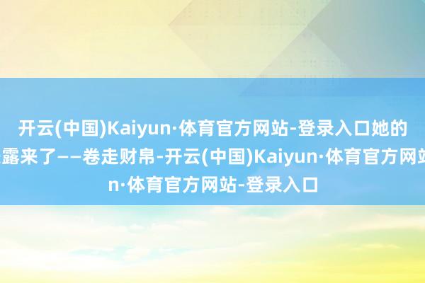 开云(中国)Kaiyun·体育官方网站-登录入口她的真面貌就表露来了——卷走财帛-开云(中国)Kaiyun·体育官方网站-登录入口