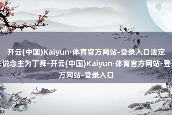 开云(中国)Kaiyun·体育官方网站-登录入口法定代表东说念主为丁舜-开云(中国)Kaiyun·体育官方网站-登录入口