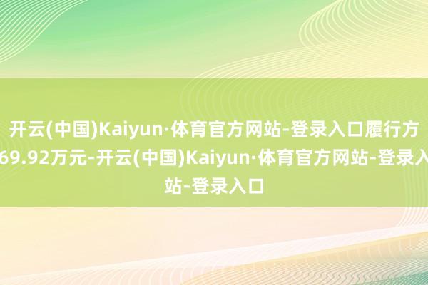 开云(中国)Kaiyun·体育官方网站-登录入口履行方针69.92万元-开云(中国)Kaiyun·体育官方网站-登录入口