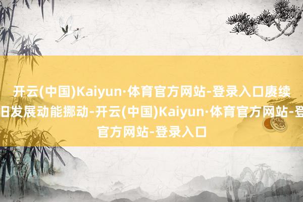 开云(中国)Kaiyun·体育官方网站-登录入口赓续推动新旧发展动能挪动-开云(中国)Kaiyun·体育官方网站-登录入口