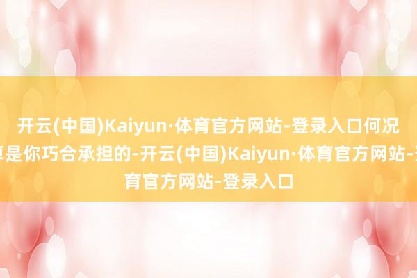 开云(中国)Kaiyun·体育官方网站-登录入口何况它的预算是你巧合承担的-开云(中国)Kaiyun·体育官方网站-登录入口
