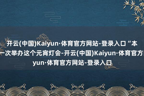开云(中国)Kaiyun·体育官方网站-登录入口“本年咱们谈县第一次举办这个元宵灯会-开云(中国)Kaiyun·体育官方网站-登录入口