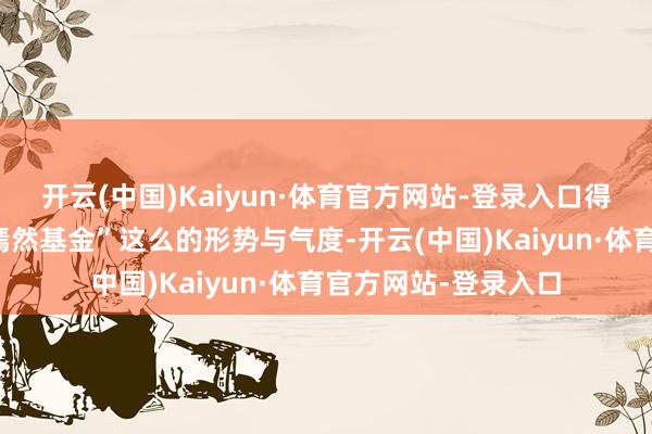 开云(中国)Kaiyun·体育官方网站-登录入口得到的资金一谈捐给嫣然基金”这么的形势与气度-开云(中国)Kaiyun·体育官方网站-登录入口