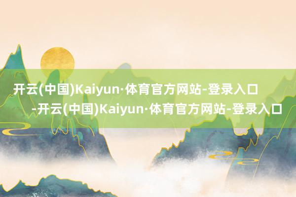 开云(中国)Kaiyun·体育官方网站-登录入口            -开云(中国)Kaiyun·体育官方网站-登录入口