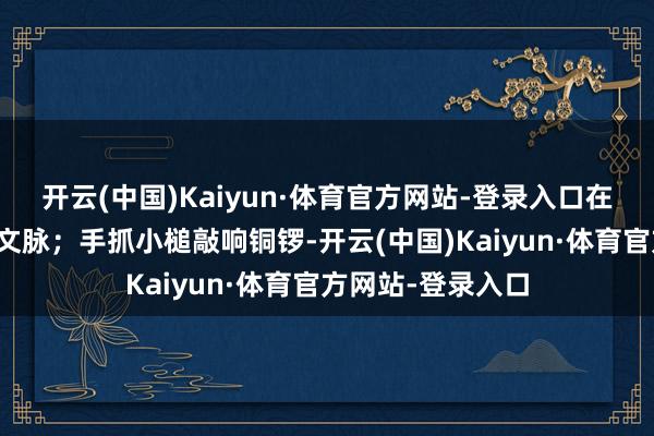 开云(中国)Kaiyun·体育官方网站-登录入口在翰墨间感受中中文脉；手抓小槌敲响铜锣-开云(中国)Kaiyun·体育官方网站-登录入口