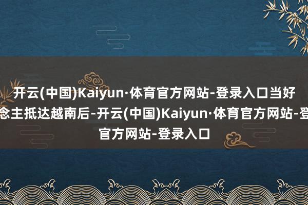 开云(中国)Kaiyun·体育官方网站-登录入口当好多东说念主抵达越南后-开云(中国)Kaiyun·体育官方网站-登录入口