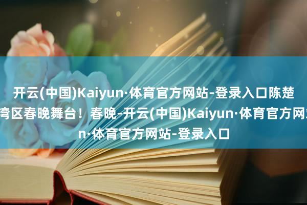 开云(中国)Kaiyun·体育官方网站-登录入口陈楚生出当今大湾区春晚舞台!春晚-开云(中国)Kaiyun·体育官方网站-登录入口