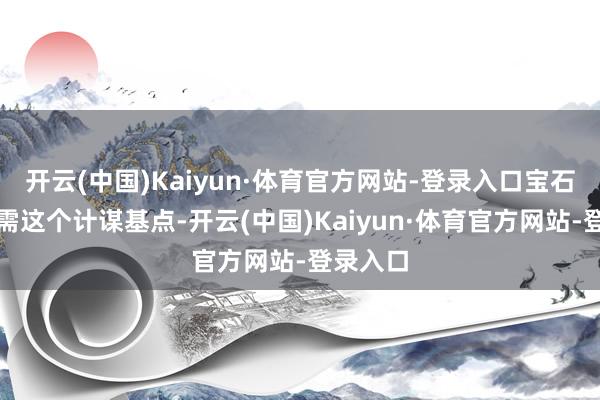 开云(中国)Kaiyun·体育官方网站-登录入口宝石扩大内需这个计谋基点-开云(中国)Kaiyun·体育官方网站-登录入口