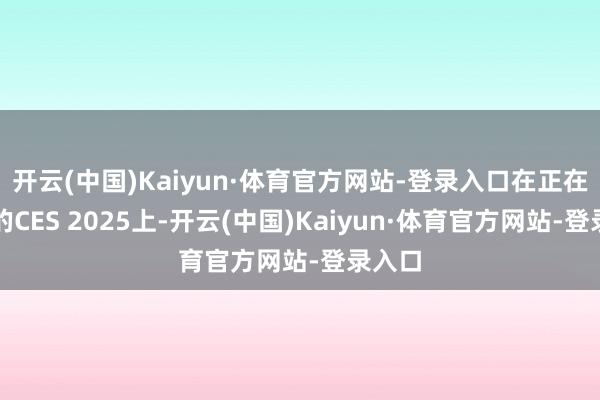 开云(中国)Kaiyun·体育官方网站-登录入口在正在举办的CES 2025上-开云(中国)Kaiyun·体育官方网站-登录入口