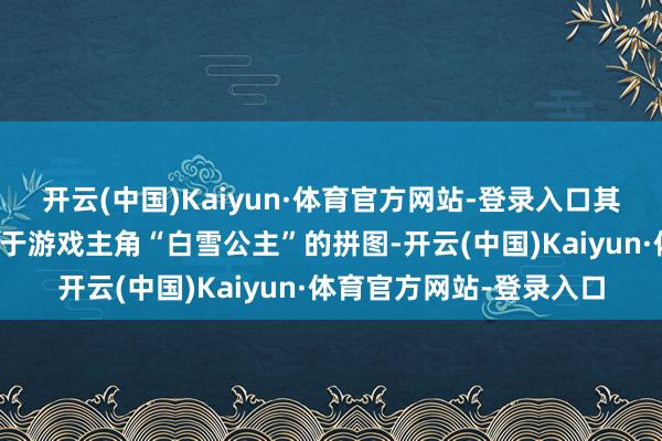开云(中国)Kaiyun·体育官方网站-登录入口其官方账号发布了四张对于游戏主角“白雪公主”的拼图-开云(中国)Kaiyun·体育官方网站-登录入口