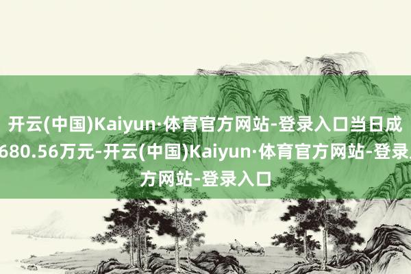 开云(中国)Kaiyun·体育官方网站-登录入口当日成交5680.56万元-开云(中国)Kaiyun·体育官方网站-登录入口